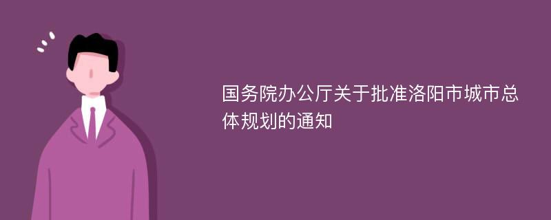 國務(wù)院辦公廳關(guān)于批準(zhǔn)洛陽市城市總體規(guī)劃的通知