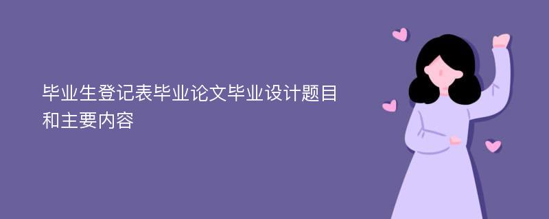 畢業(yè)生登記表畢業(yè)論文畢業(yè)設(shè)計(jì)題目和主要內(nèi)容