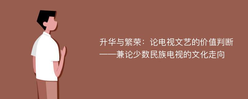 升華與繁榮：論電視文藝的價(jià)值判斷——兼論少數(shù)民族電視的文化走向