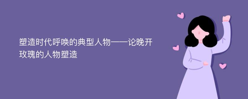 塑造時(shí)代呼喚的典型人物——論晚開玫瑰的人物塑造