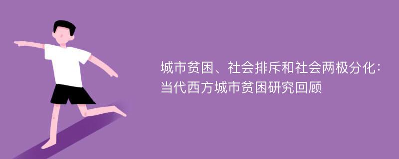 城市貧困、社會(huì)排斥和社會(huì)兩極分化：當(dāng)代西方城市貧困研究回顧