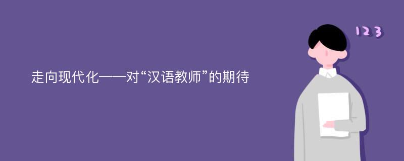 走向現(xiàn)代化——對“漢語教師”的期待