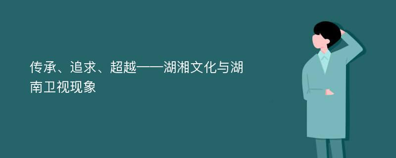 傳承、追求、超越——湖湘文化與湖南衛(wèi)視現(xiàn)象