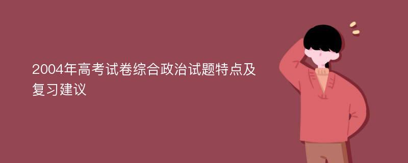 2004年高考試卷綜合政治試題特點(diǎn)及復(fù)習(xí)建議