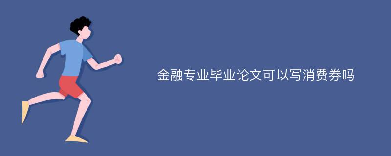 金融專業(yè)畢業(yè)論文可以寫消費(fèi)券嗎