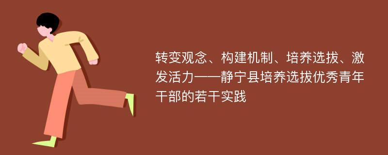 轉(zhuǎn)變觀念、構(gòu)建機(jī)制、培養(yǎng)選拔、激發(fā)活力——靜寧縣培養(yǎng)選拔優(yōu)秀青年干部的若干實(shí)踐