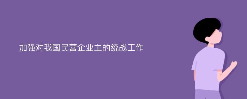 加強對我國民營企業(yè)主的統(tǒng)戰(zhàn)工作