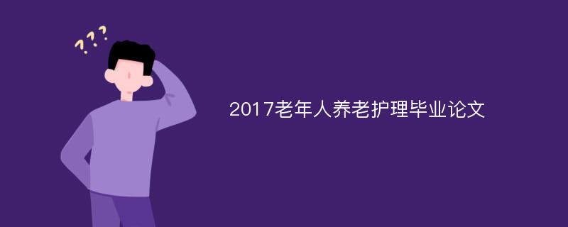 2017老年人養(yǎng)老護(hù)理畢業(yè)論文