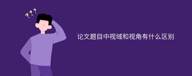 論文題目中視域和視角有什么區(qū)別