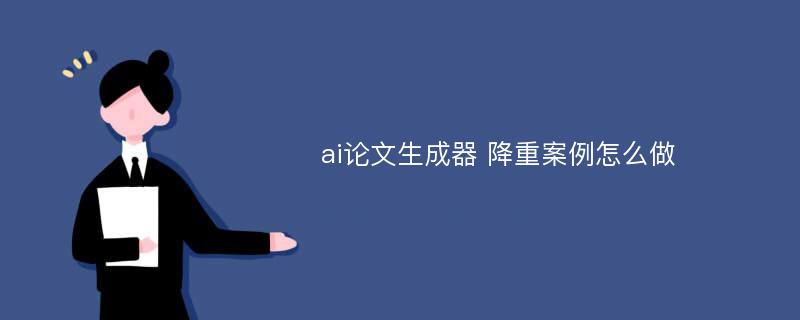 ai論文生成器 降重案例怎么做