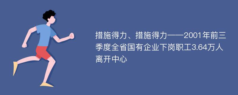 措施得力、措施得力——2001年前三季度全省國(guó)有企業(yè)下崗職工3.64萬(wàn)人離開(kāi)中心