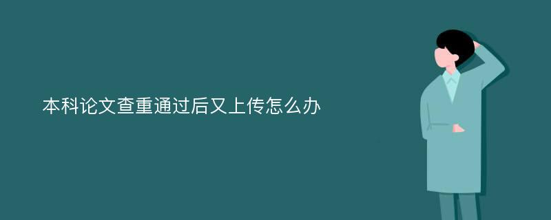 本科論文查重通過(guò)后又上傳怎么辦