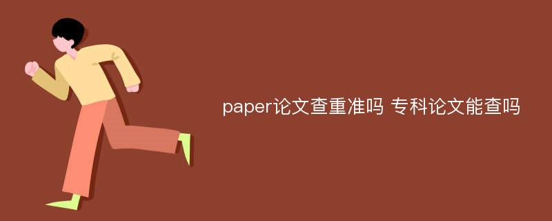 paper論文查重準(zhǔn)嗎 專(zhuān)科論文能查嗎