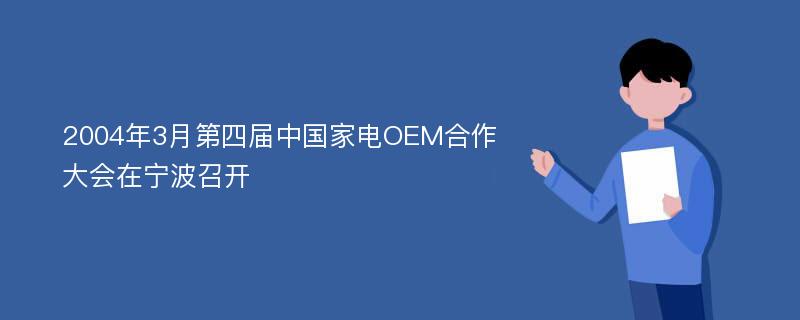 2004年3月第四屆中國家電OEM合作大會在寧波召開