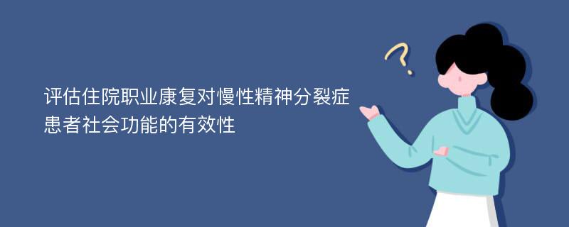 評估住院職業(yè)康復(fù)對慢性精神分裂癥患者社會功能的有效性