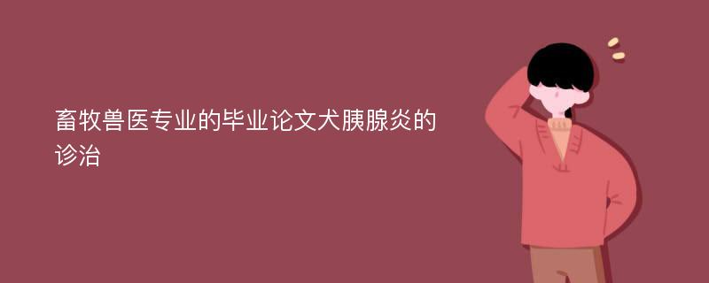 畜牧獸醫(yī)專業(yè)的畢業(yè)論文犬胰腺炎的診治