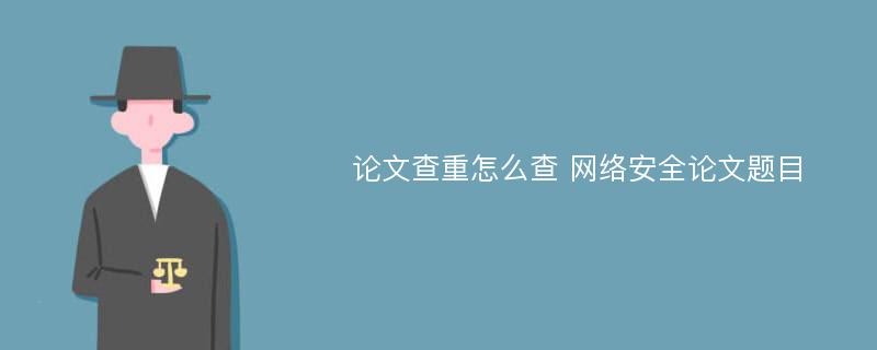 論文查重怎么查 網(wǎng)絡(luò)安全論文題目