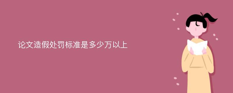 論文造假處罰標(biāo)準(zhǔn)是多少萬以上