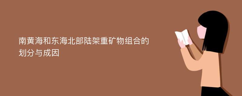 南黃海和東海北部陸架重礦物組合的劃分與成因