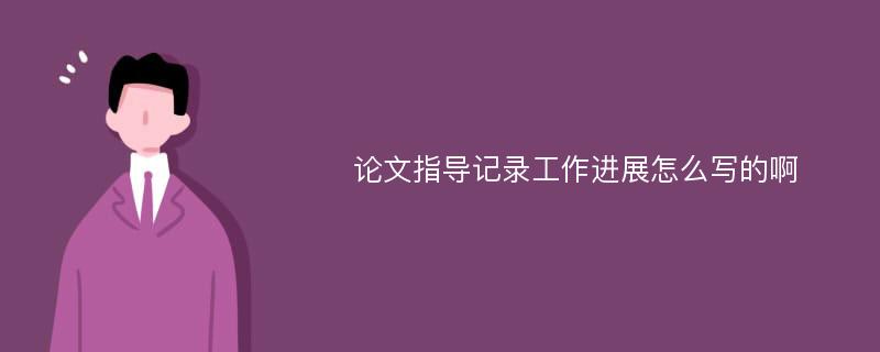 論文指導(dǎo)記錄工作進(jìn)展怎么寫(xiě)的啊