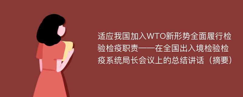 適應(yīng)我國加入WTO新形勢全面履行檢驗(yàn)檢疫職責(zé)——在全國出入境檢驗(yàn)檢疫系統(tǒng)局長會(huì)議上的總結(jié)講話（摘要）