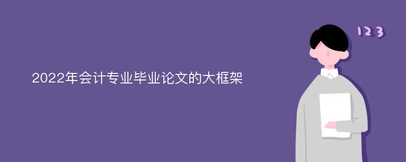 2022年會(huì)計(jì)專業(yè)畢業(yè)論文的大框架