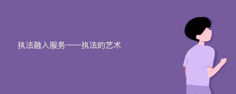 執(zhí)法融入服務(wù)——執(zhí)法的藝術(shù)