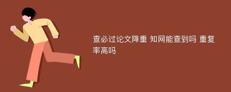 查必過(guò)論文降重 知網(wǎng)能查到嗎 重復(fù)率高嗎