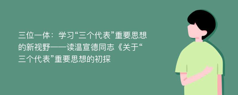 三位一體：學(xué)習(xí)“三個(gè)代表”重要思想的新視野——讀溫宣德同志《關(guān)于“三個(gè)代表”重要思想的初探