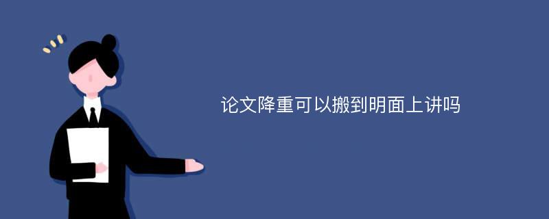 論文降重可以搬到明面上講嗎