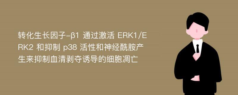 轉(zhuǎn)化生長因子-β1 通過激活 ERK1/ERK2 和抑制 p38 活性和神經(jīng)酰胺產(chǎn)生來抑制血清剝奪誘導的細胞凋亡