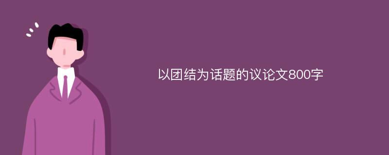 以團(tuán)結(jié)為話題的議論文800字