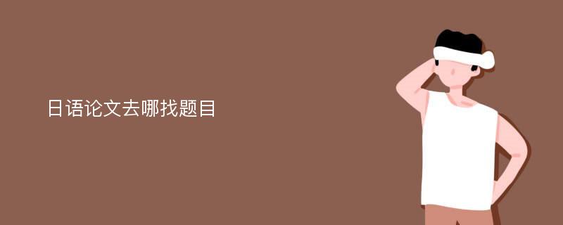 日語(yǔ)論文去哪找題目