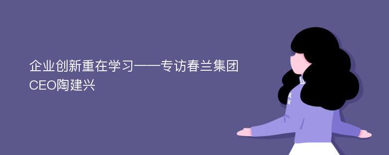 企業(yè)創(chuàng)新重在學習——專訪春蘭集團CEO陶建興