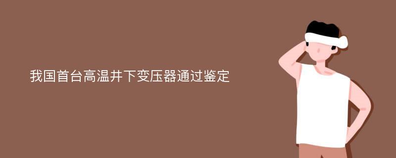 我國(guó)首臺(tái)高溫井下變壓器通過鑒定