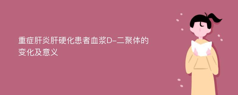 重癥肝炎肝硬化患者血漿D-二聚體的變化及意義