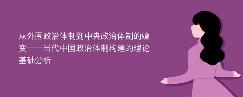 從外圍政治體制到中央政治體制的嬗變——當(dāng)代中國(guó)政治體制構(gòu)建的理論基礎(chǔ)分析