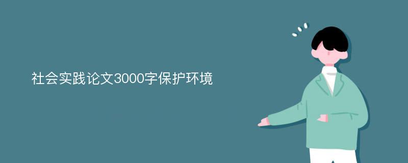 社會(huì)實(shí)踐論文3000字保護(hù)環(huán)境