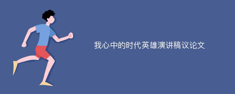 我心中的時(shí)代英雄演講稿議論文