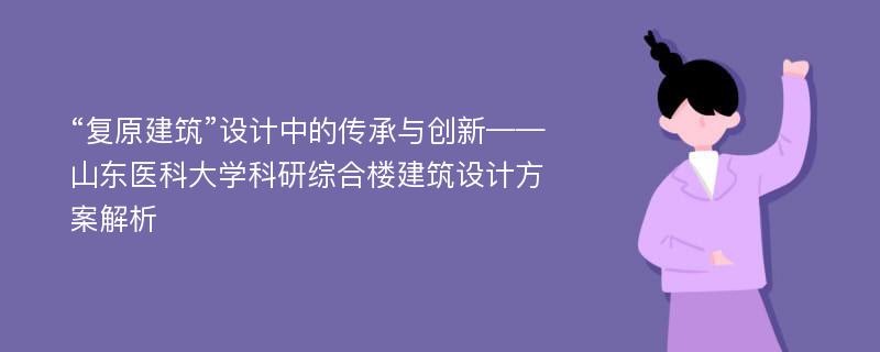 “復(fù)原建筑”設(shè)計(jì)中的傳承與創(chuàng)新——山東醫(yī)科大學(xué)科研綜合樓建筑設(shè)計(jì)方案解析