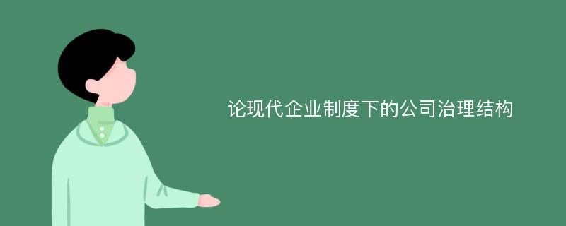 論現(xiàn)代企業(yè)制度下的公司治理結(jié)構(gòu)