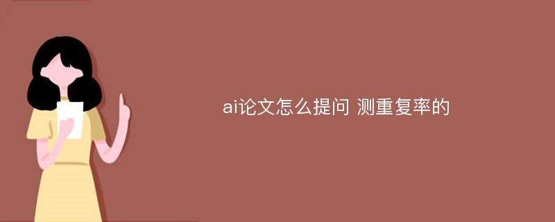 ai論文怎么提問 測重復(fù)率的