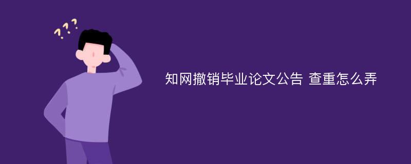 知網(wǎng)撤銷畢業(yè)論文公告 查重怎么弄