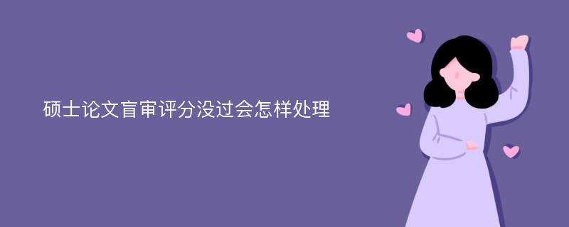 碩士論文盲審評分沒過會怎樣處理