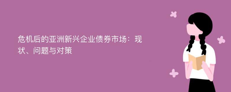 危機(jī)后的亞洲新興企業(yè)債券市場：現(xiàn)狀、問題與對策