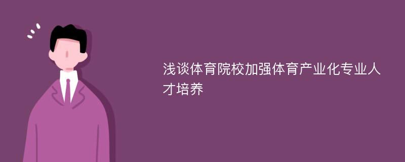 淺談體育院校加強(qiáng)體育產(chǎn)業(yè)化專業(yè)人才培養(yǎng)