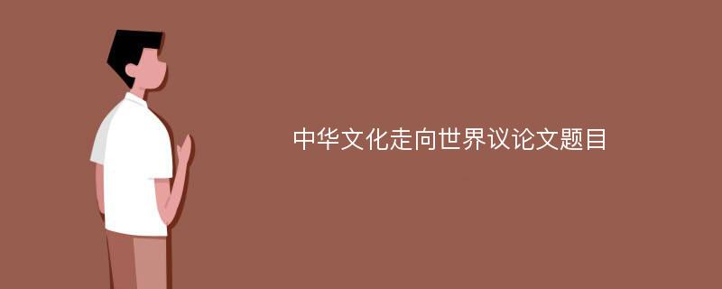 中華文化走向世界議論文題目