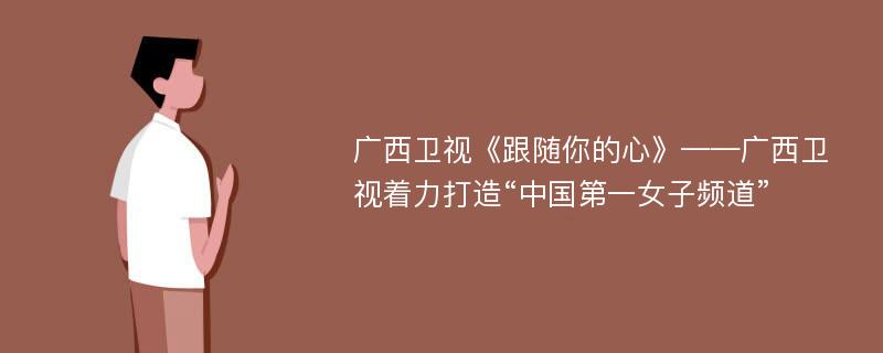 廣西衛(wèi)視《跟隨你的心》——廣西衛(wèi)視著力打造“中國(guó)第一女子頻道”