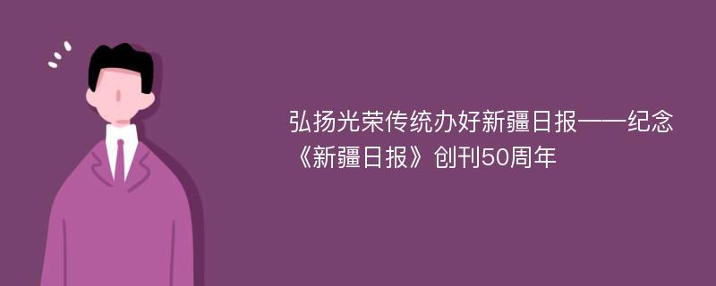 弘揚(yáng)光榮傳統(tǒng)辦好新疆日?qǐng)?bào)——紀(jì)念《新疆日?qǐng)?bào)》創(chuàng)刊50周年