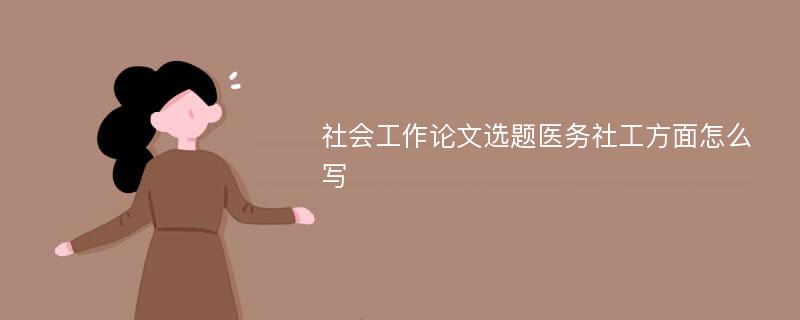 社會工作論文選題醫(yī)務社工方面怎么寫